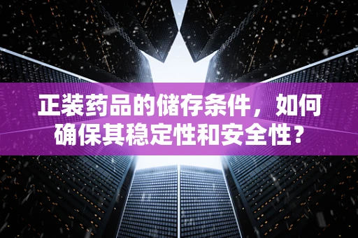 正装药品的储存条件，如何确保其稳定性和安全性？