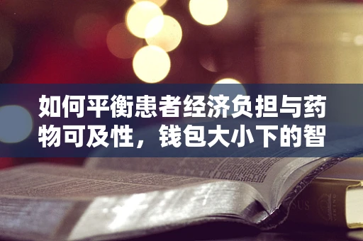 如何平衡患者经济负担与药物可及性，钱包大小下的智慧用药？