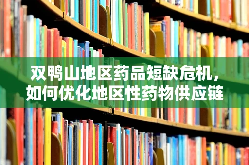 双鸭山地区药品短缺危机，如何优化地区性药物供应链管理？