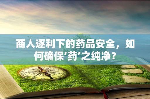 商人逐利下的药品安全，如何确保‘药’之纯净？