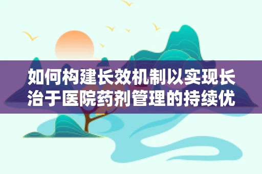 如何构建长效机制以实现长治于医院药剂管理的持续优化？