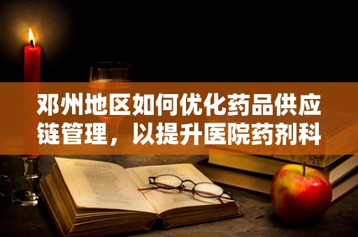 邓州地区如何优化药品供应链管理，以提升医院药剂科效率？