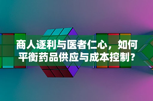 商人逐利与医者仁心，如何平衡药品供应与成本控制？