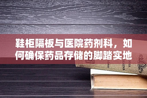 鞋柜隔板与医院药剂科，如何确保药品存储的脚踏实地？