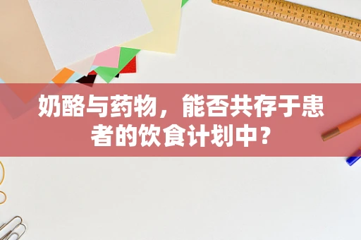 奶酪与药物，能否共存于患者的饮食计划中？