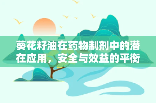 葵花籽油在药物制剂中的潜在应用，安全与效益的平衡