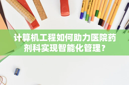 计算机工程如何助力医院药剂科实现智能化管理？