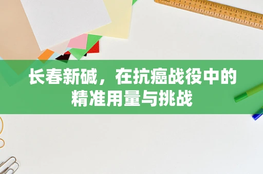 长春新碱，在抗癌战役中的精准用量与挑战