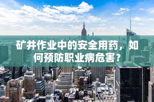 矿井作业中的安全用药，如何预防职业病危害？