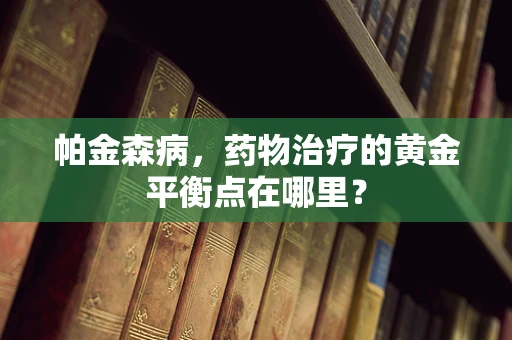 帕金森病，药物治疗的黄金平衡点在哪里？