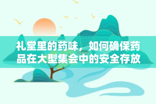 礼堂里的药味，如何确保药品在大型集会中的安全存放与使用？