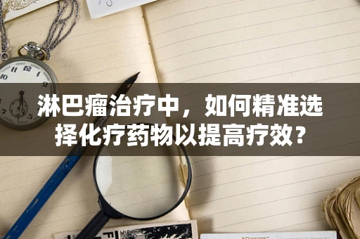 淋巴瘤治疗中，如何精准选择化疗药物以提高疗效？