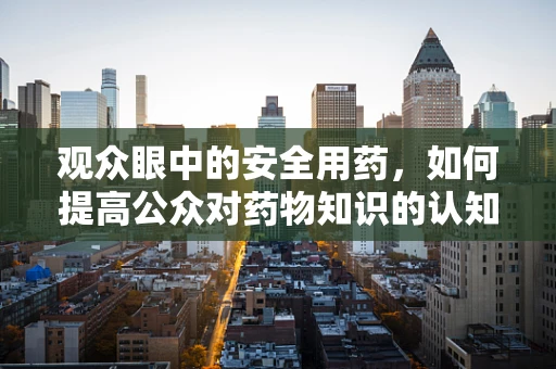 观众眼中的安全用药，如何提高公众对药物知识的认知与理解？