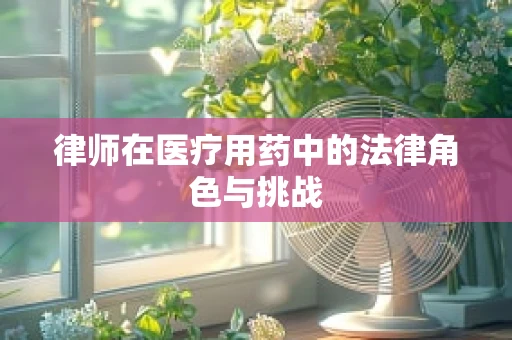 律师在医疗用药中的法律角色与挑战