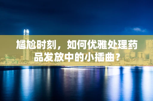 尴尬时刻，如何优雅处理药品发放中的小插曲？