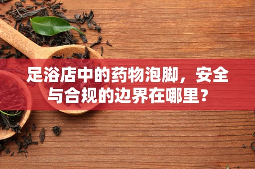 足浴店中的药物泡脚，安全与合规的边界在哪里？