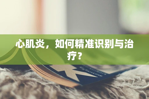 心肌炎，如何精准识别与治疗？