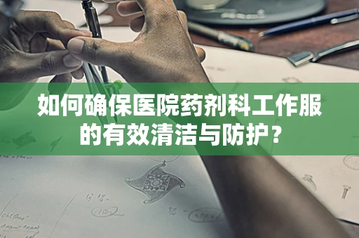 如何确保医院药剂科工作服的有效清洁与防护？