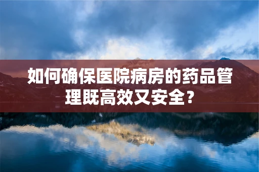 如何确保医院病房的药品管理既高效又安全？