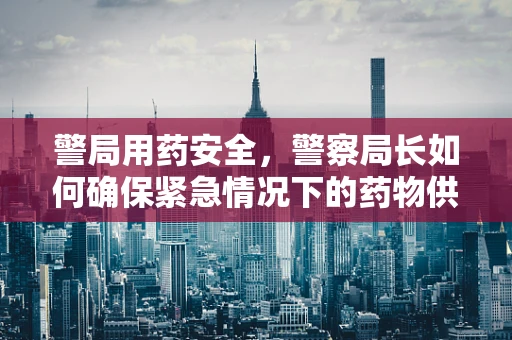 警局用药安全，警察局长如何确保紧急情况下的药物供应？