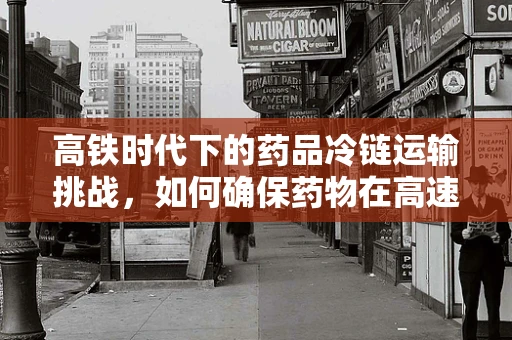 高铁时代下的药品冷链运输挑战，如何确保药物在高速旅行中的安全与效能？