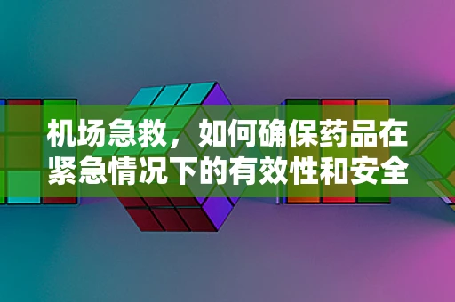 机场急救，如何确保药品在紧急情况下的有效性和安全性？