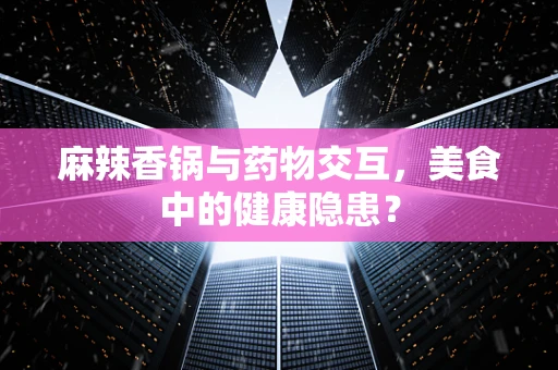 麻辣香锅与药物交互，美食中的健康隐患？