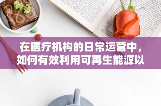 在医疗机构的日常运营中，如何有效利用可再生能源以促进绿色发展？