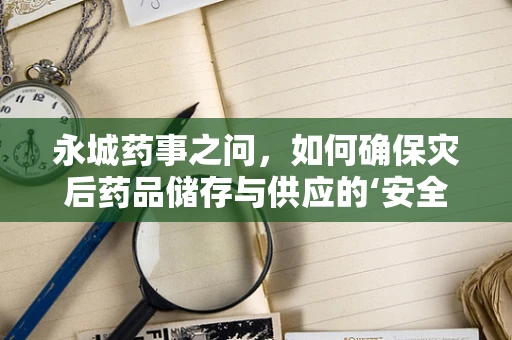 永城药事之问，如何确保灾后药品储存与供应的‘安全网’？