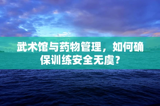 武术馆与药物管理，如何确保训练安全无虞？