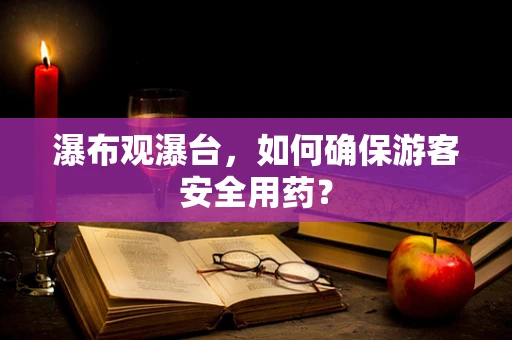 瀑布观瀑台，如何确保游客安全用药？