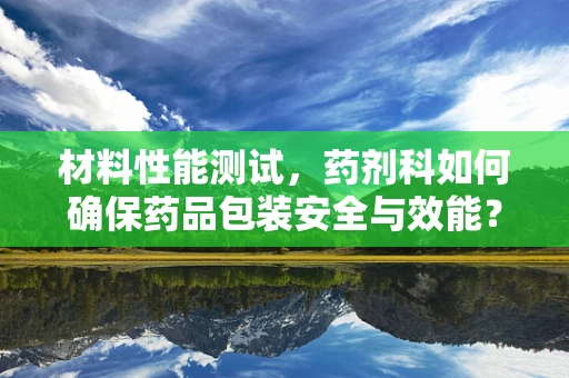 材料性能测试，药剂科如何确保药品包装安全与效能？