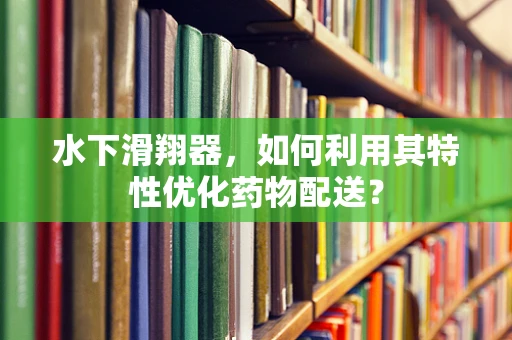 水下滑翔器，如何利用其特性优化药物配送？