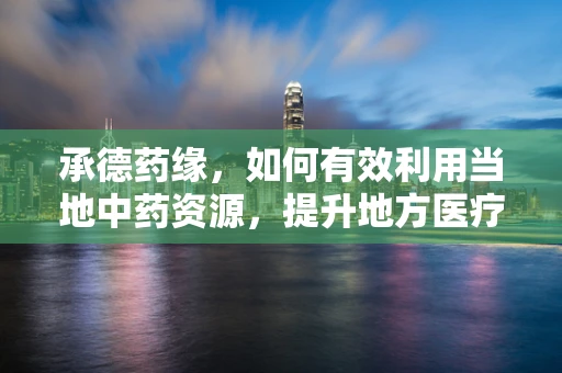 承德药缘，如何有效利用当地中药资源，提升地方医疗保健？