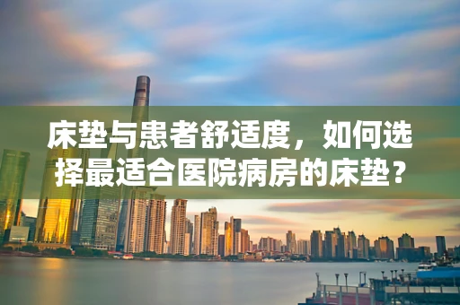 床垫与患者舒适度，如何选择最适合医院病房的床垫？