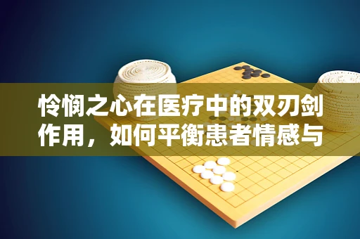 怜悯之心在医疗中的双刃剑作用，如何平衡患者情感与治疗决策？