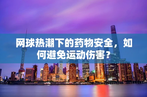 网球热潮下的药物安全，如何避免运动伤害？