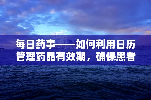 每日药事——如何利用日历管理药品有效期，确保患者安全用药？