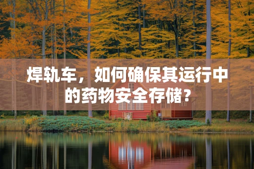 焊轨车，如何确保其运行中的药物安全存储？