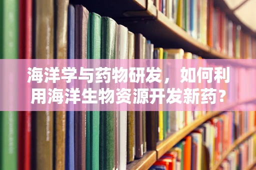 海洋学与药物研发，如何利用海洋生物资源开发新药？