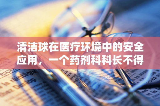 清洁球在医疗环境中的安全应用，一个药剂科科长不得不问的问题