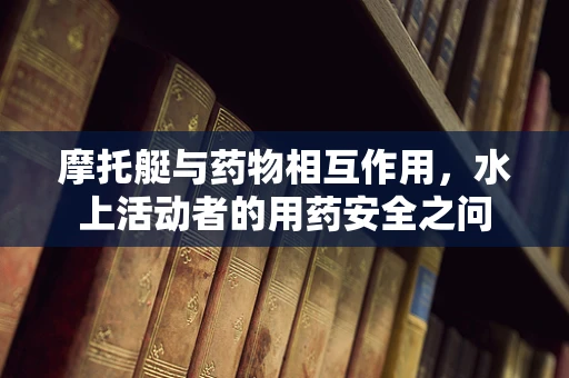 摩托艇与药物相互作用，水上活动者的用药安全之问