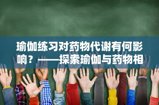 瑜伽练习对药物代谢有何影响？——探索瑜伽与药物相互作用的新视角