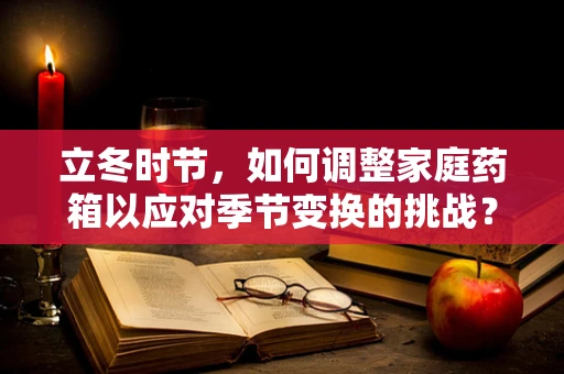 立冬时节，如何调整家庭药箱以应对季节变换的挑战？