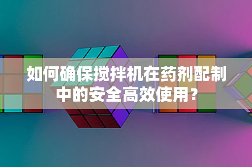 如何确保搅拌机在药剂配制中的安全高效使用？