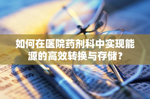 如何在医院药剂科中实现能源的高效转换与存储？