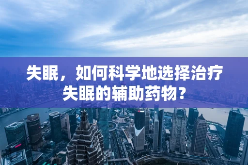 失眠，如何科学地选择治疗失眠的辅助药物？