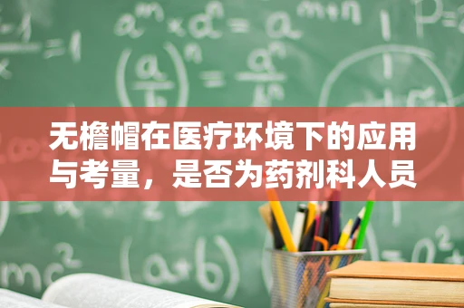 无檐帽在医疗环境下的应用与考量，是否为药剂科人员的最佳选择？