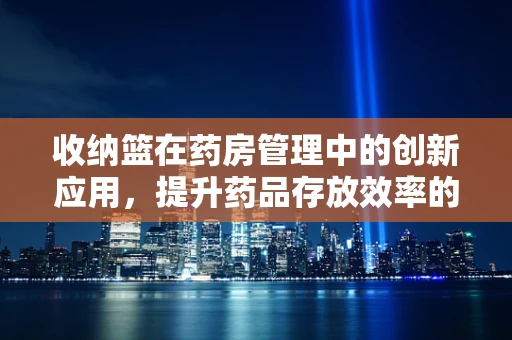 收纳篮在药房管理中的创新应用，提升药品存放效率的妙招？