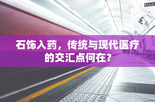 石饰入药，传统与现代医疗的交汇点何在？